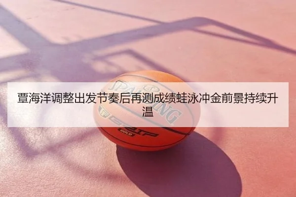 覃海洋调整出发节奏后再测成绩蛙泳冲金前景持续升温