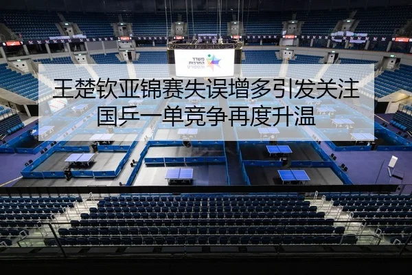 王楚钦亚锦赛失误增多引发关注 国乒一单竞争再度升温