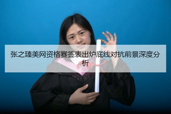 张之臻美网资格赛签表出炉底线对抗前景深度分析