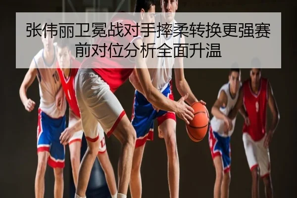 张伟丽卫冕战对手摔柔转换更强赛前对位分析全面升温