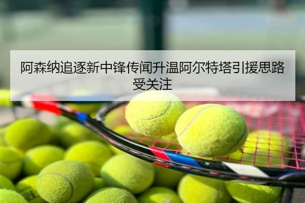 阿森纳追逐新中锋传闻升温阿尔特塔引援思路受关注