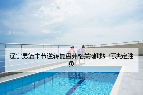 辽宁男篮末节逆转复盘弗格关键球如何决定胜负