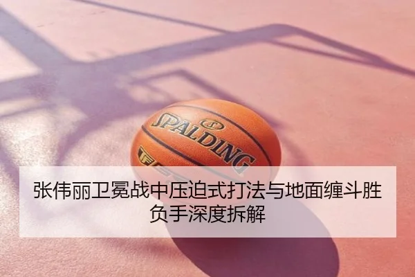 张伟丽卫冕战中压迫式打法与地面缠斗胜负手深度拆解