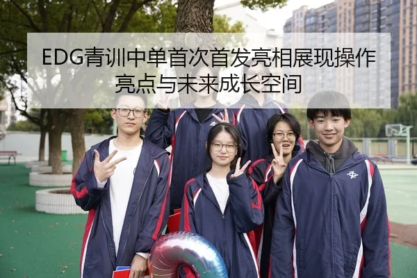 EDG青训中单首次首发亮相展现操作亮点与未来成长空间