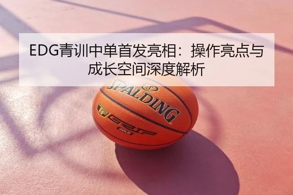 EDG青训中单首发亮相：操作亮点与成长空间深度解析