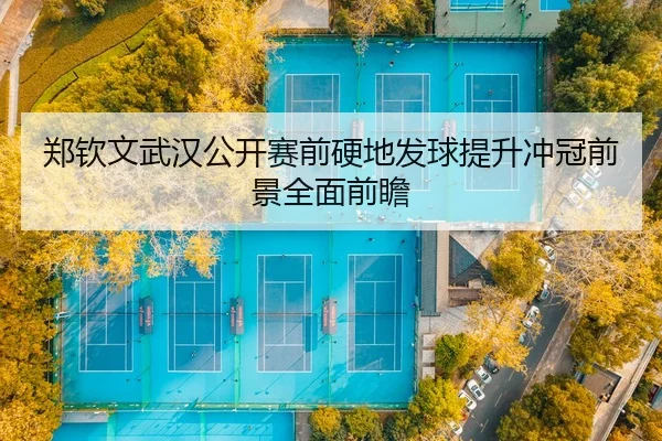 郑钦文武汉公开赛前硬地发球提升冲冠前景全面前瞻