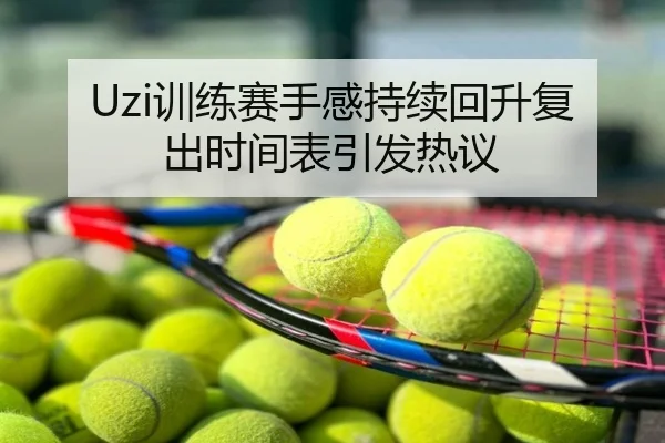 Uzi训练赛手感持续回升复出时间表引发热议